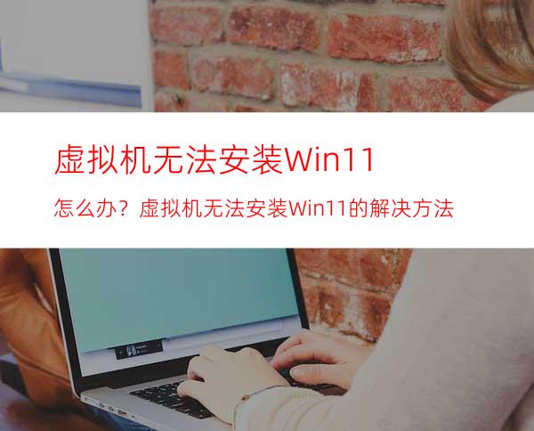 虚拟机无法安装Win11怎么办？虚拟机无法安装Win11的解决方法