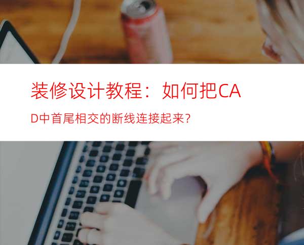 装修设计教程：如何把CAD中首尾相交的断线连接起来？