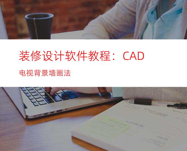 装修设计软件教程：CAD电视背景墙画法