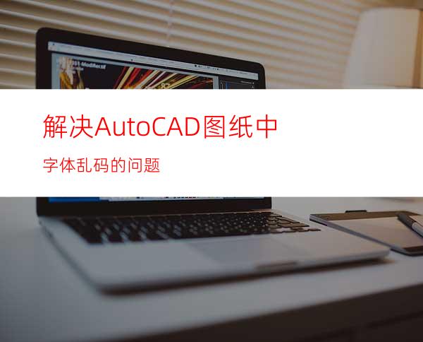 解决AutoCAD图纸中字体乱码的问题