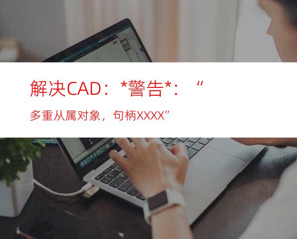 解决CAD：*警告*：“多重从属对象，句柄XXXX”