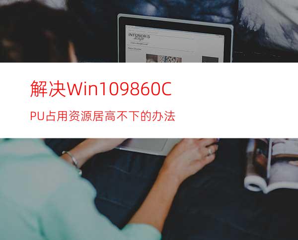 解决Win109860CPU占用资源居高不下的办法