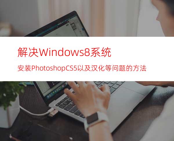 解决Windows8系统安装PhotoshopCS5以及汉化等问题的方法