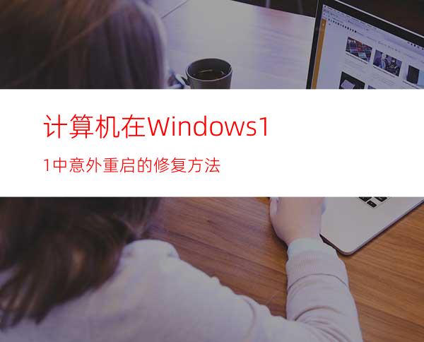 计算机在Windows11中意外重启的修复方法