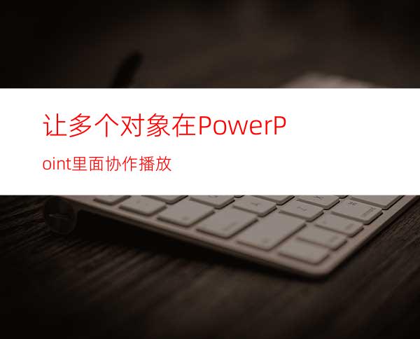让多个对象在PowerPoint里面协作播放