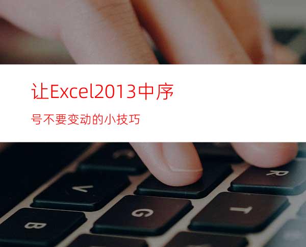 让Excel2013中序号不要变动的小技巧