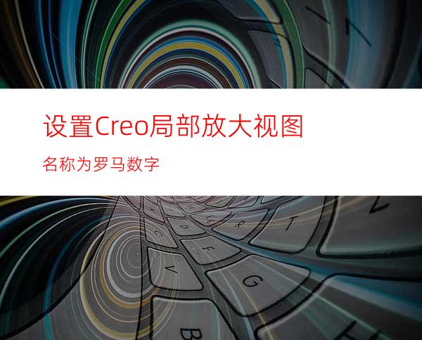 设置Creo局部放大视图名称为罗马数字