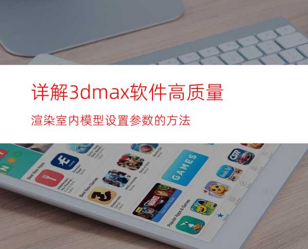 详解3dmax软件高质量渲染室内模型设置参数的方法