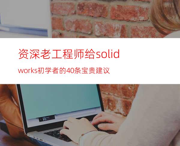 资深老工程师给solidworks初学者的40条宝贵建议