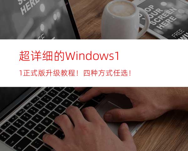 超详细的Windows11正式版升级教程！四种方式任选！