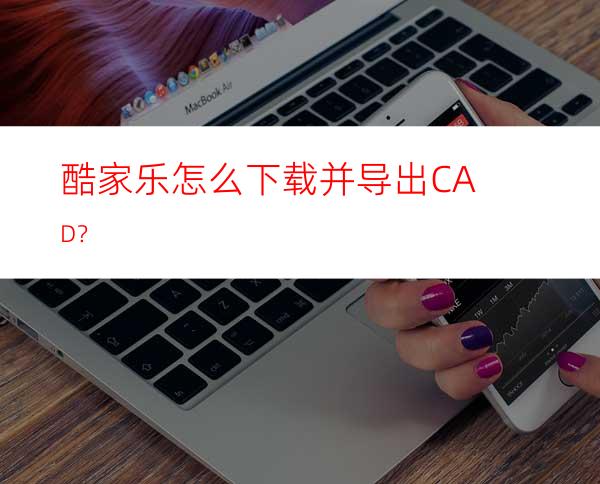 酷家乐怎么下载并导出CAD？