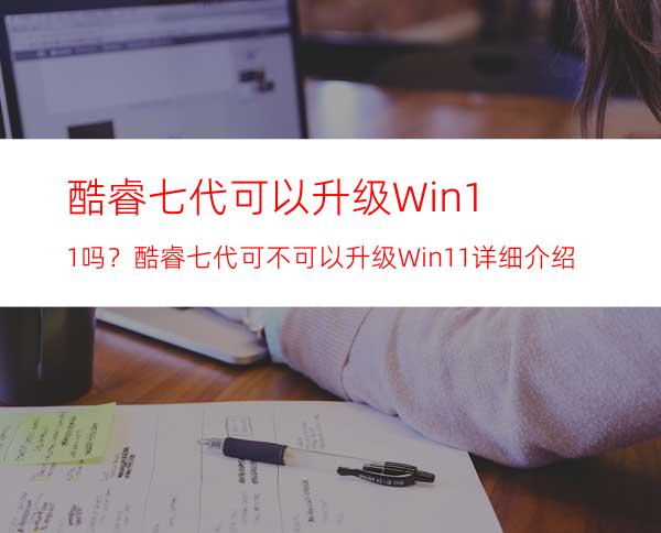 酷睿七代可以升级Win11吗？酷睿七代可不可以升级Win11详细介绍