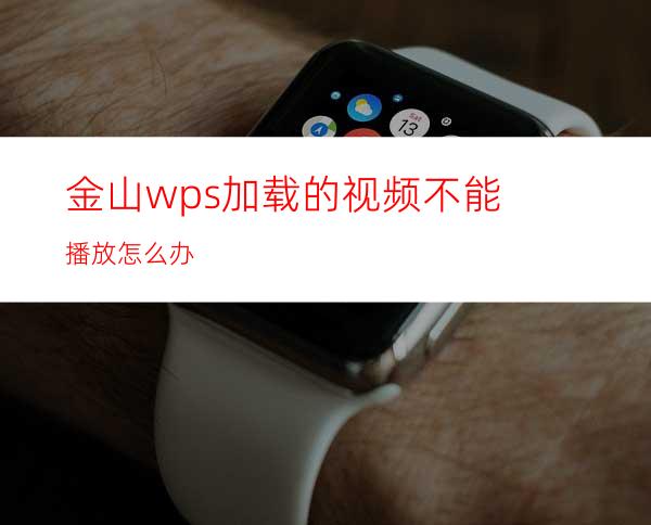 金山wps加载的视频不能播放怎么办?