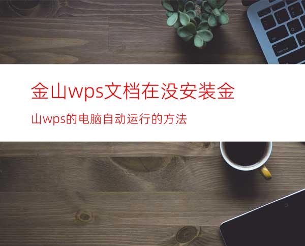 金山wps文档在没安装金山wps的电脑自动运行的方法
