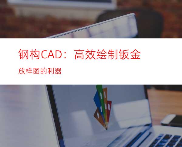 钢构CAD：高效绘制钣金放样图的利器