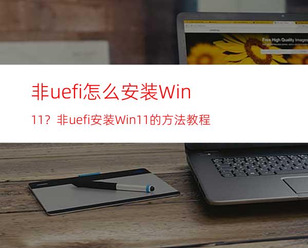 非uefi怎么安装Win11？非uefi安装Win11的方法教程