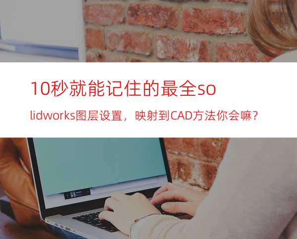 10秒就能记住的最全solidworks图层设置，映射到CAD方法你会嘛？
