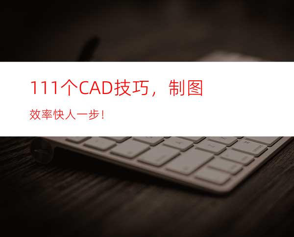 111个CAD技巧，制图效率快人一步！