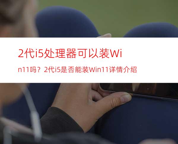 2代i5处理器可以装Win11吗？2代i5是否能装Win11详情介绍