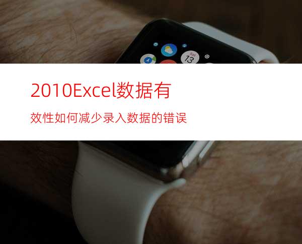 2010Excel数据有效性:如何减少录入数据的错误?