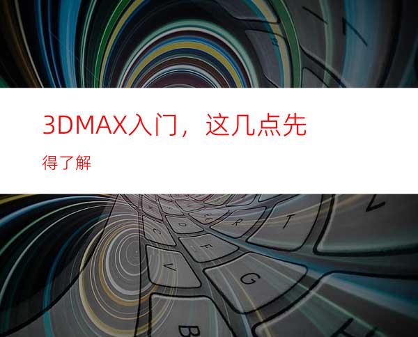 3DMAX入门，这几点先得了解