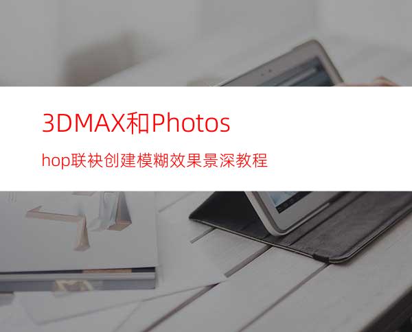 3DMAX和Photoshop联袂创建模糊效果景深教程