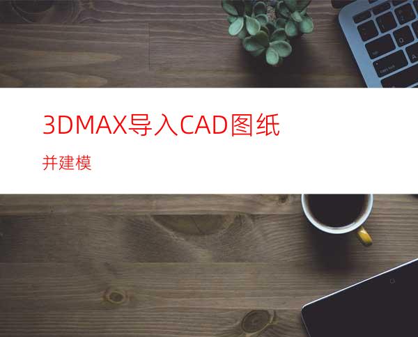 3DMAX导入CAD图纸并建模