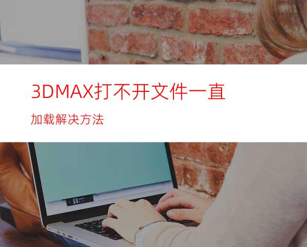 3DMAX打不开文件一直加载解决方法