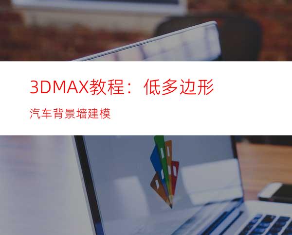 3DMAX教程：低多边形汽车背景墙建模