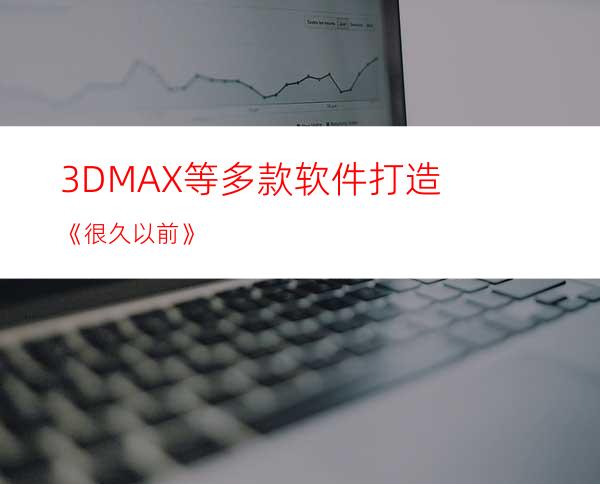 3DMAX等多款软件打造《很久以前》