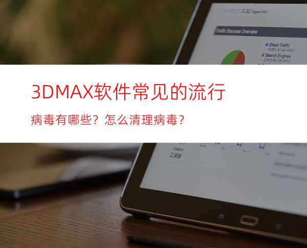 3D MAX软件常见的流行病毒有哪些？怎么清理病毒？