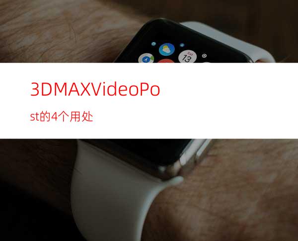 3DMAX VideoPost的4个用处