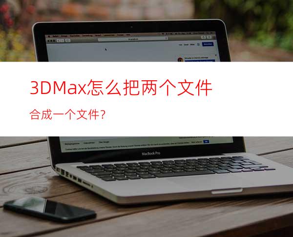 3DMax怎么把两个文件合成一个文件？