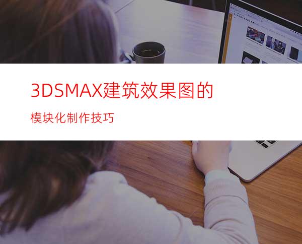 3DSMAX建筑效果图的模块化制作技巧
