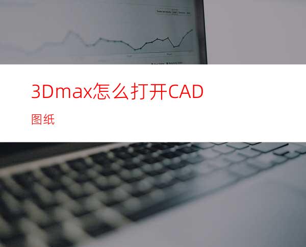 3Dmax怎么打开CAD图纸?