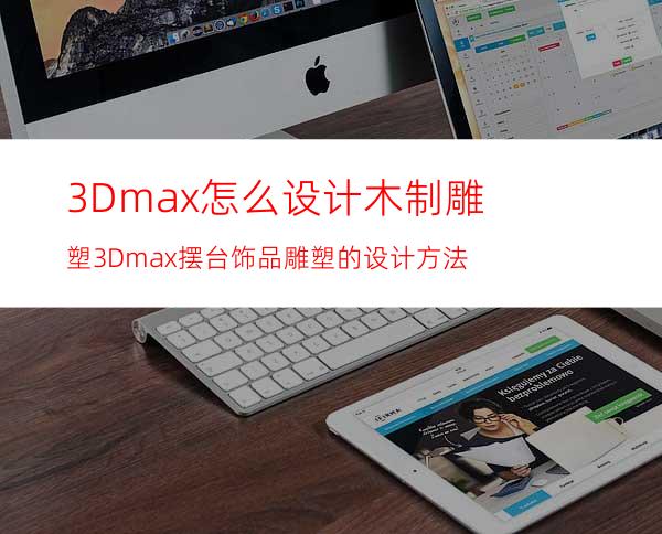 3Dmax怎么设计木制雕塑? 3Dmax摆台饰品雕塑的设计方法