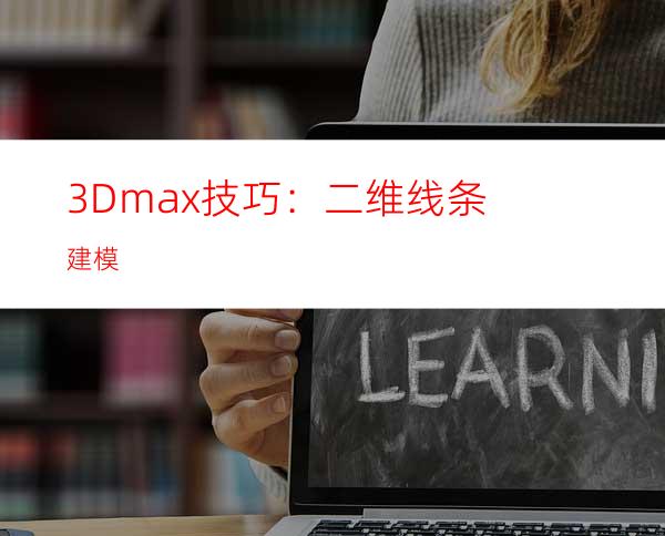 3Dmax技巧：二维线条建模