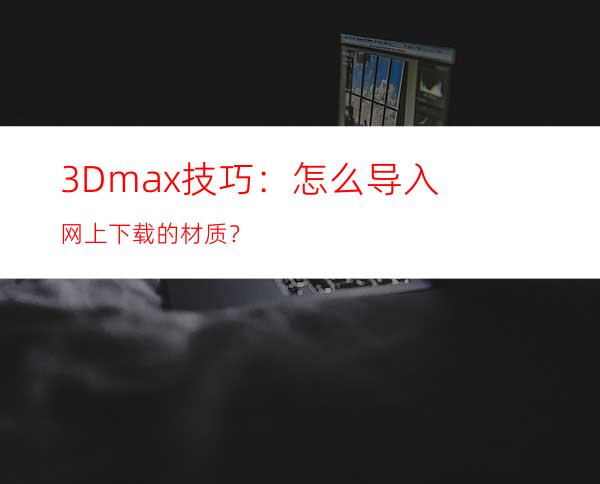 3Dmax技巧：怎么导入网上下载的材质？