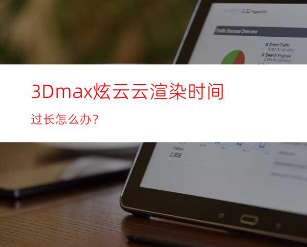 3Dmax炫云云渲染时间过长怎么办？