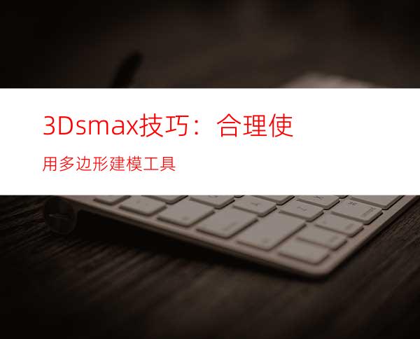 3Dsmax技巧：合理使用多边形建模工具