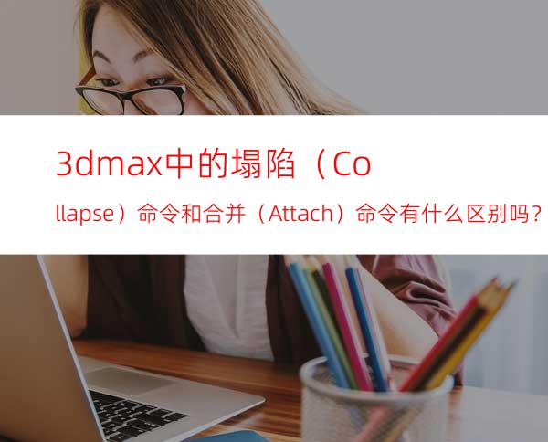 3dmax中的塌陷（Collapse）命令和合并（Attach）命令有什么区别吗？