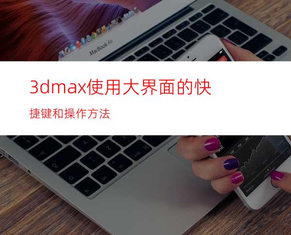 3dmax使用大界面的快捷键和操作方法