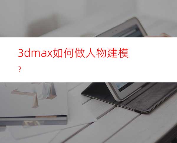 3dmax如何做人物建模？