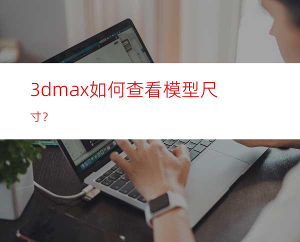 3dmax如何查看模型尺寸？