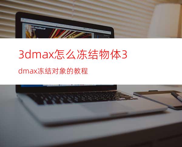 3dmax怎么冻结物体? 3dmax冻结对象的教程