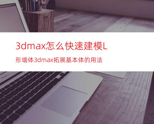 3dmax怎么快速建模L形墙体? 3dmax拓展基本体的用法