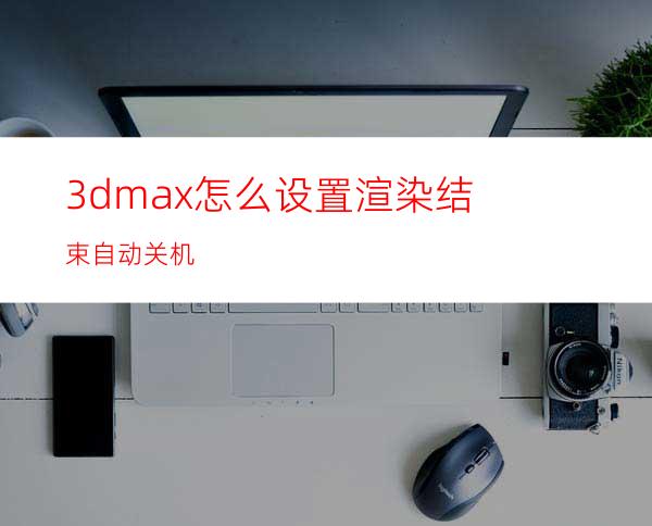 3dmax怎么设置渲染结束自动关机?