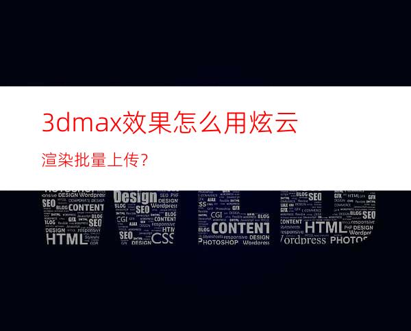 3dmax效果怎么用炫云渲染批量上传？