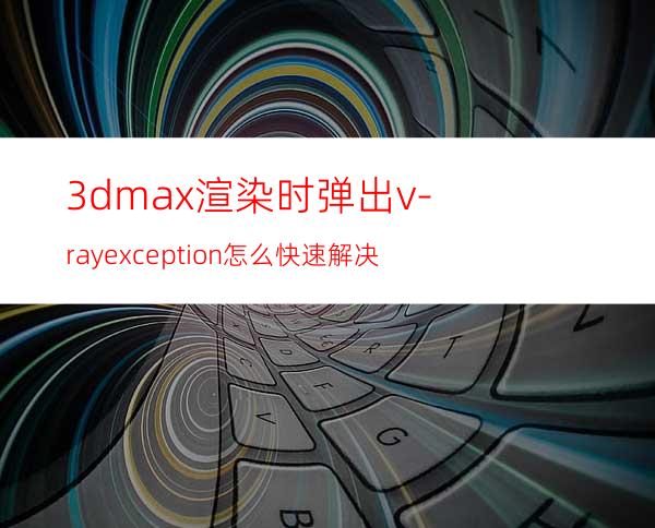 3dmax渲染时弹出v-ray exception怎么快速解决?