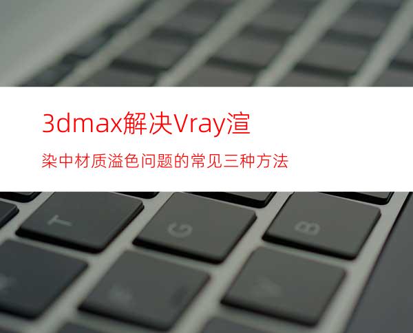 3dmax解决Vray渲染中材质溢色问题的常见三种方法